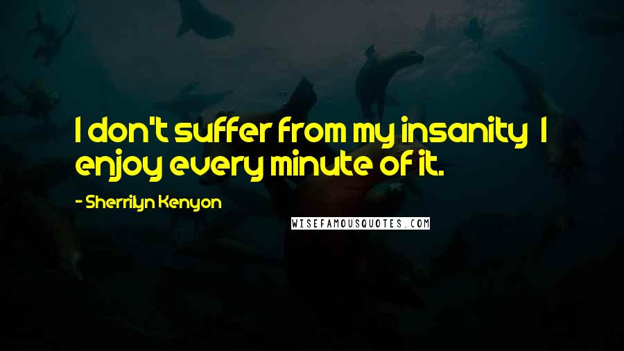 Sherrilyn Kenyon Quotes: I don't suffer from my insanity  I enjoy every minute of it.