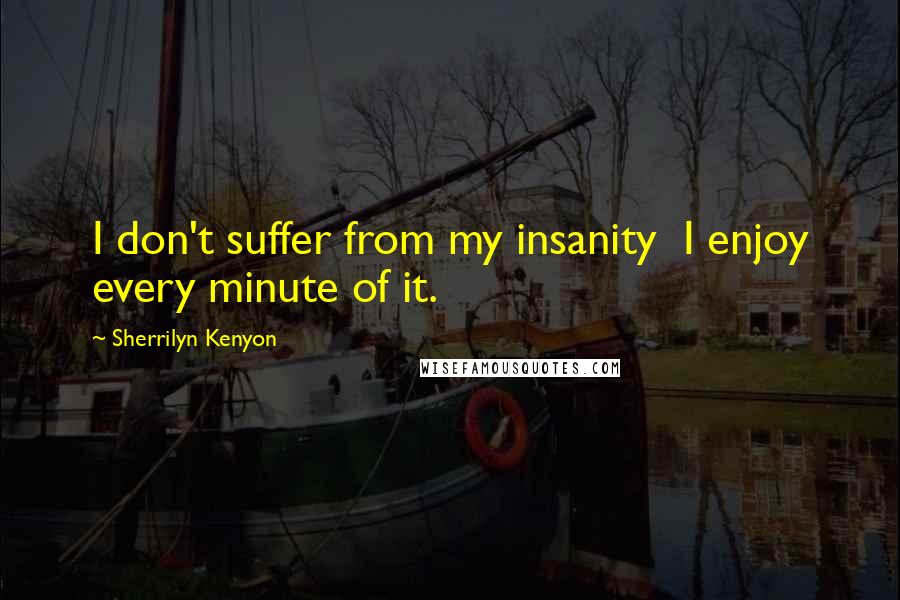 Sherrilyn Kenyon Quotes: I don't suffer from my insanity  I enjoy every minute of it.