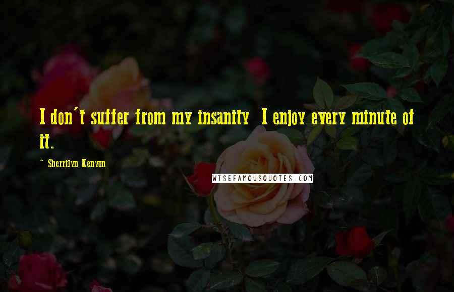 Sherrilyn Kenyon Quotes: I don't suffer from my insanity  I enjoy every minute of it.