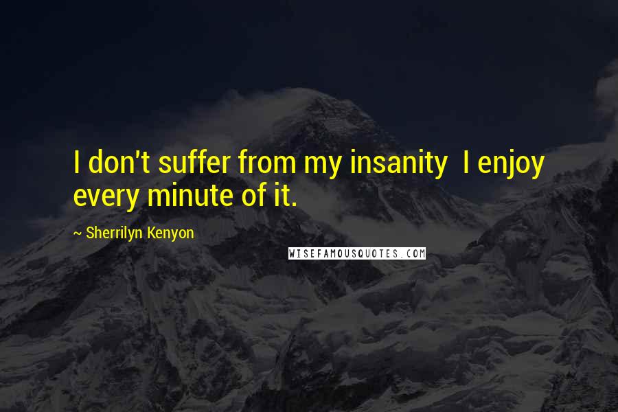Sherrilyn Kenyon Quotes: I don't suffer from my insanity  I enjoy every minute of it.