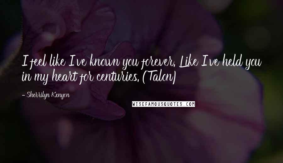 Sherrilyn Kenyon Quotes: I feel like I've known you forever. Like I've held you in my heart for centuries. (Talon)