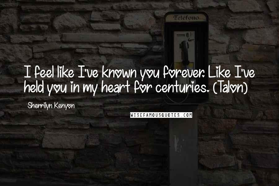 Sherrilyn Kenyon Quotes: I feel like I've known you forever. Like I've held you in my heart for centuries. (Talon)