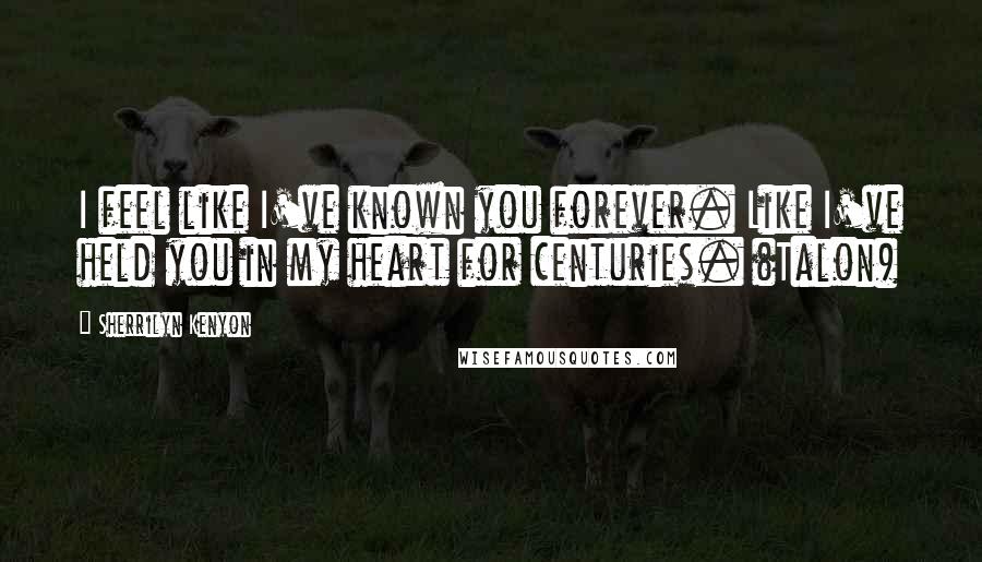 Sherrilyn Kenyon Quotes: I feel like I've known you forever. Like I've held you in my heart for centuries. (Talon)