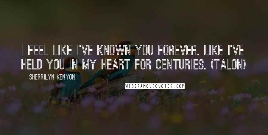 Sherrilyn Kenyon Quotes: I feel like I've known you forever. Like I've held you in my heart for centuries. (Talon)