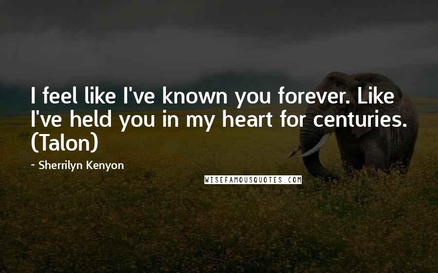 Sherrilyn Kenyon Quotes: I feel like I've known you forever. Like I've held you in my heart for centuries. (Talon)