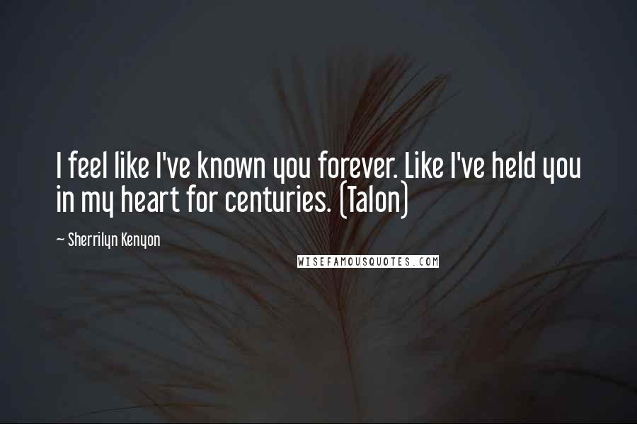 Sherrilyn Kenyon Quotes: I feel like I've known you forever. Like I've held you in my heart for centuries. (Talon)