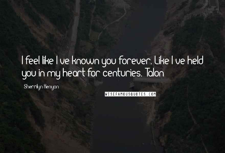 Sherrilyn Kenyon Quotes: I feel like I've known you forever. Like I've held you in my heart for centuries. (Talon)