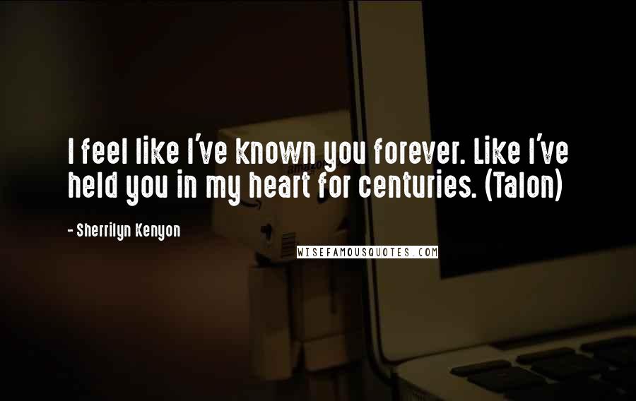 Sherrilyn Kenyon Quotes: I feel like I've known you forever. Like I've held you in my heart for centuries. (Talon)