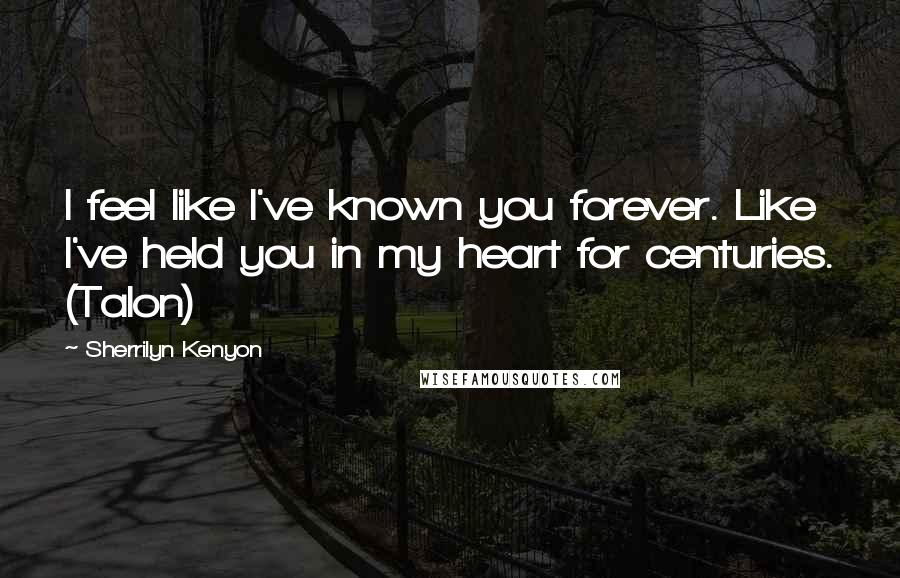 Sherrilyn Kenyon Quotes: I feel like I've known you forever. Like I've held you in my heart for centuries. (Talon)