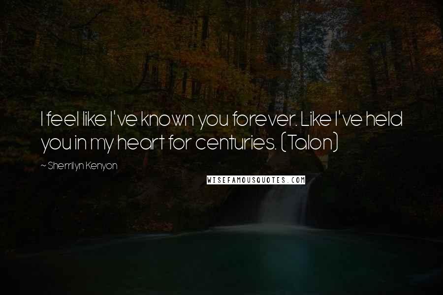 Sherrilyn Kenyon Quotes: I feel like I've known you forever. Like I've held you in my heart for centuries. (Talon)