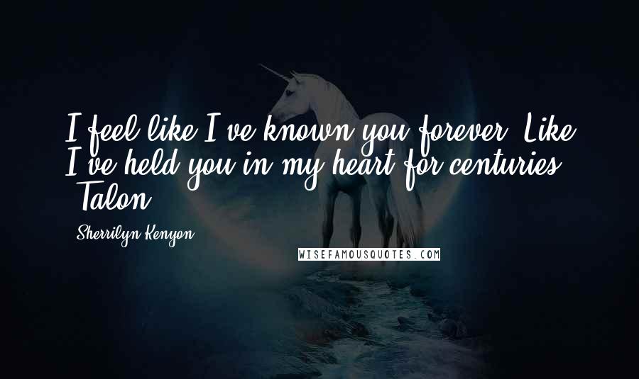 Sherrilyn Kenyon Quotes: I feel like I've known you forever. Like I've held you in my heart for centuries. (Talon)