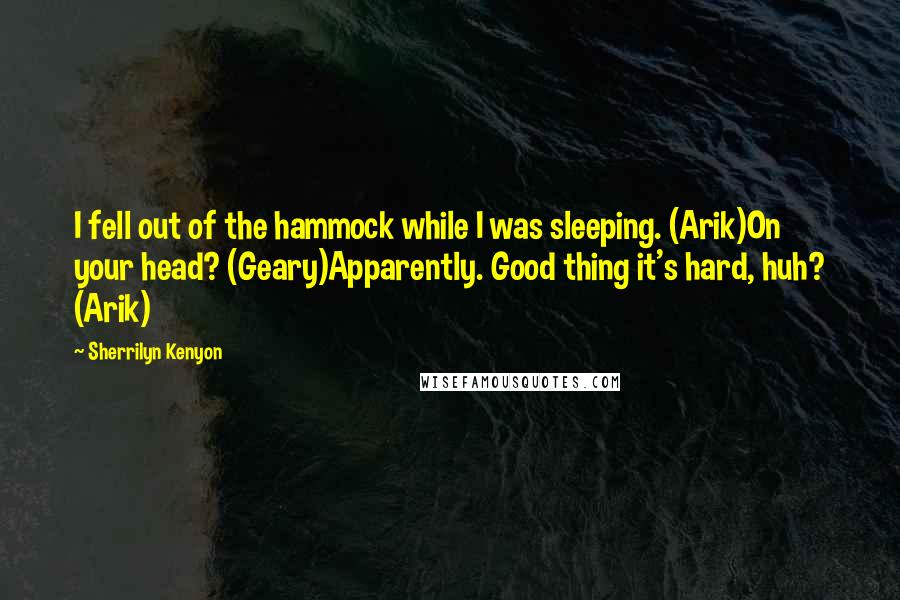 Sherrilyn Kenyon Quotes: I fell out of the hammock while I was sleeping. (Arik)On your head? (Geary)Apparently. Good thing it's hard, huh? (Arik)