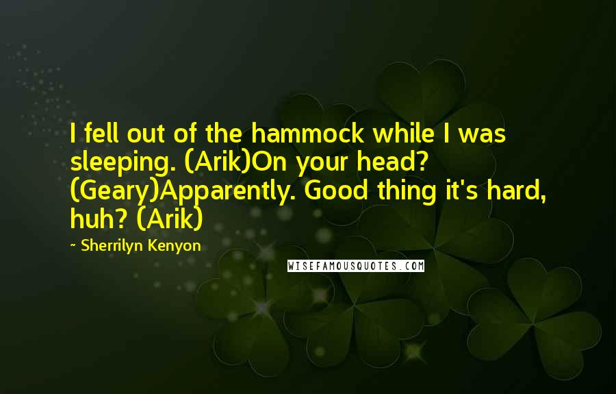 Sherrilyn Kenyon Quotes: I fell out of the hammock while I was sleeping. (Arik)On your head? (Geary)Apparently. Good thing it's hard, huh? (Arik)