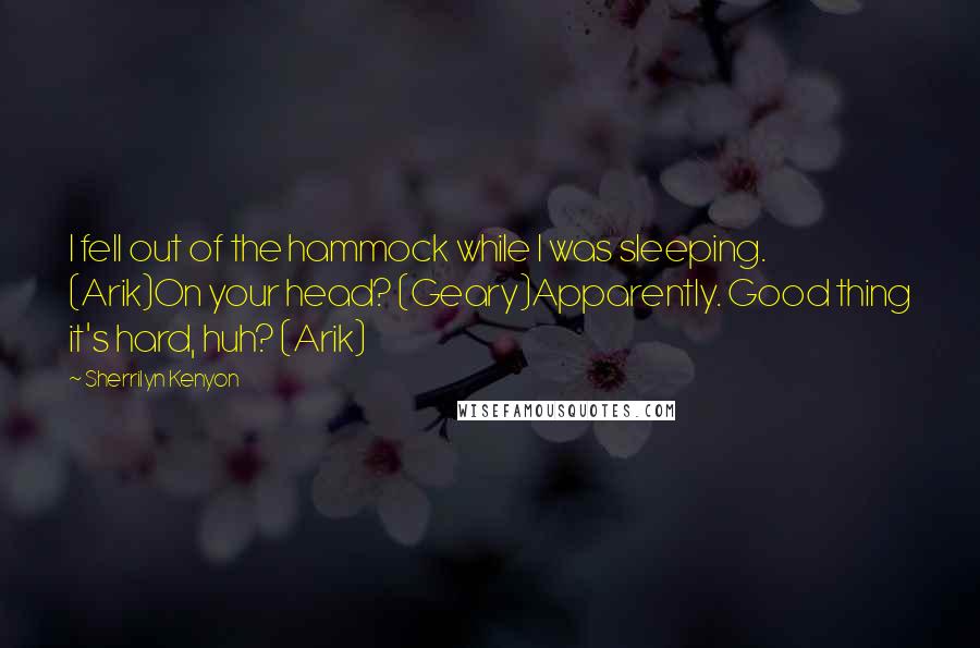 Sherrilyn Kenyon Quotes: I fell out of the hammock while I was sleeping. (Arik)On your head? (Geary)Apparently. Good thing it's hard, huh? (Arik)