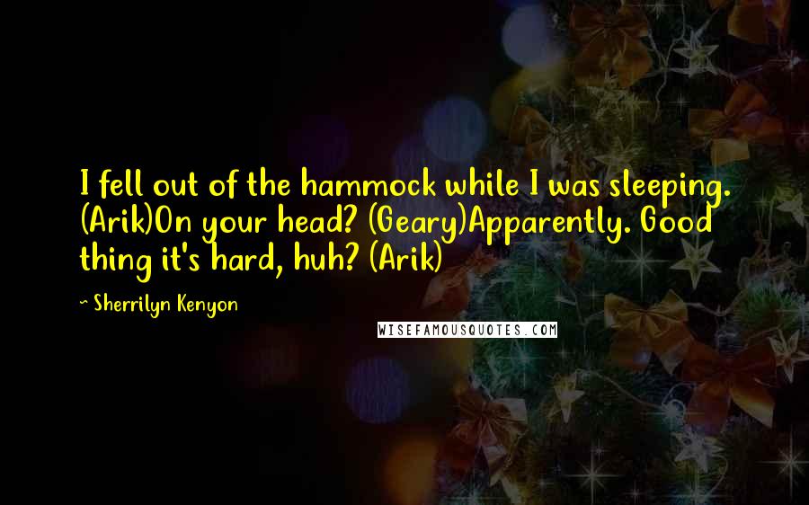 Sherrilyn Kenyon Quotes: I fell out of the hammock while I was sleeping. (Arik)On your head? (Geary)Apparently. Good thing it's hard, huh? (Arik)