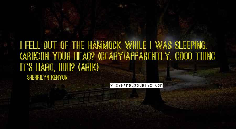 Sherrilyn Kenyon Quotes: I fell out of the hammock while I was sleeping. (Arik)On your head? (Geary)Apparently. Good thing it's hard, huh? (Arik)