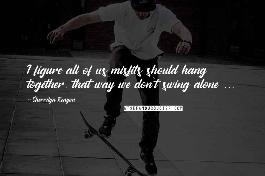 Sherrilyn Kenyon Quotes: I figure all of us misfits should hang together, that way we don't swing alone ...
