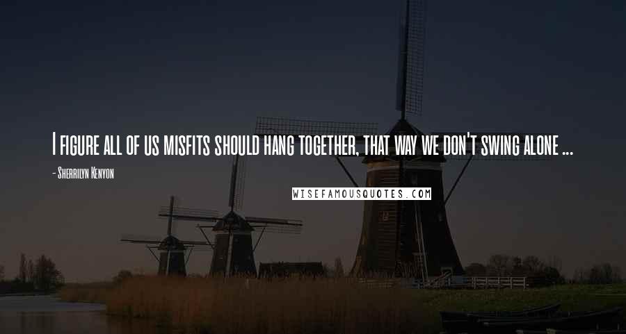 Sherrilyn Kenyon Quotes: I figure all of us misfits should hang together, that way we don't swing alone ...