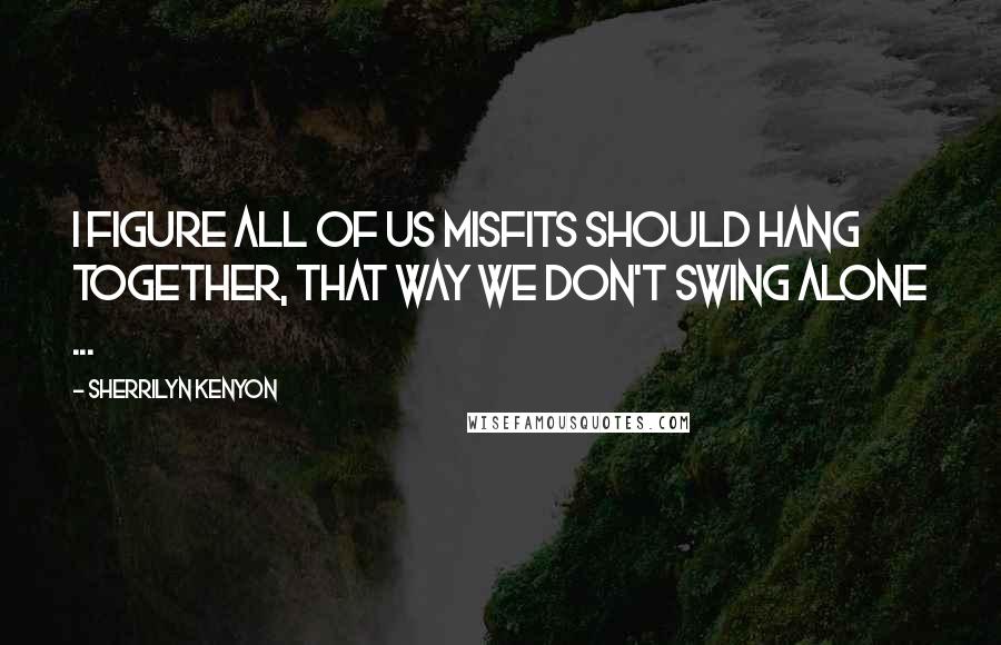 Sherrilyn Kenyon Quotes: I figure all of us misfits should hang together, that way we don't swing alone ...