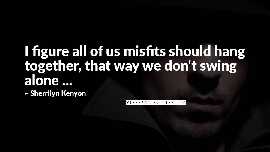 Sherrilyn Kenyon Quotes: I figure all of us misfits should hang together, that way we don't swing alone ...