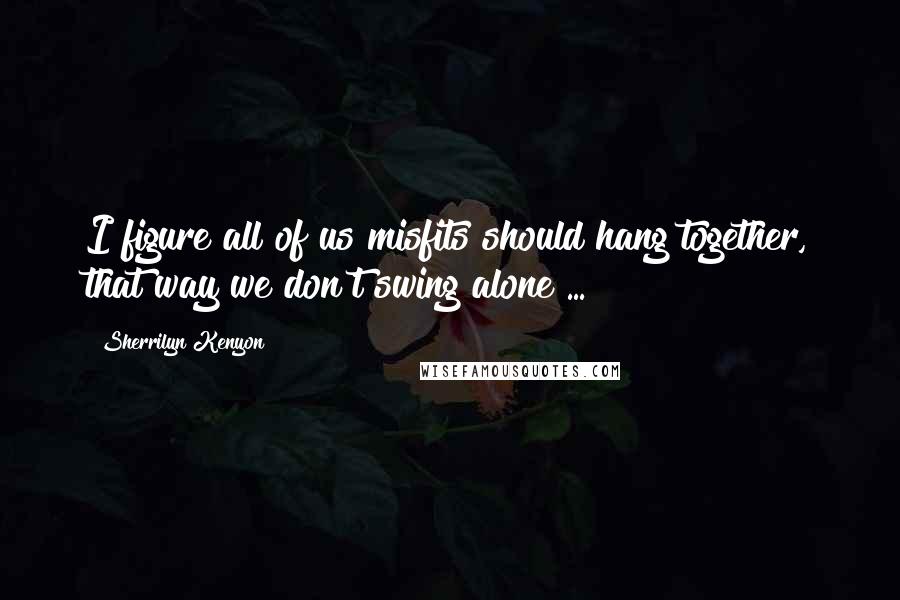 Sherrilyn Kenyon Quotes: I figure all of us misfits should hang together, that way we don't swing alone ...
