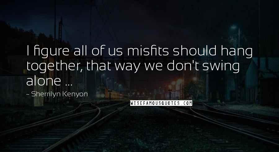 Sherrilyn Kenyon Quotes: I figure all of us misfits should hang together, that way we don't swing alone ...