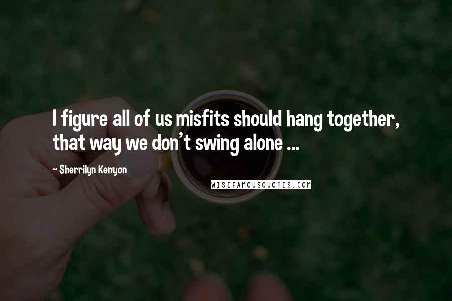 Sherrilyn Kenyon Quotes: I figure all of us misfits should hang together, that way we don't swing alone ...