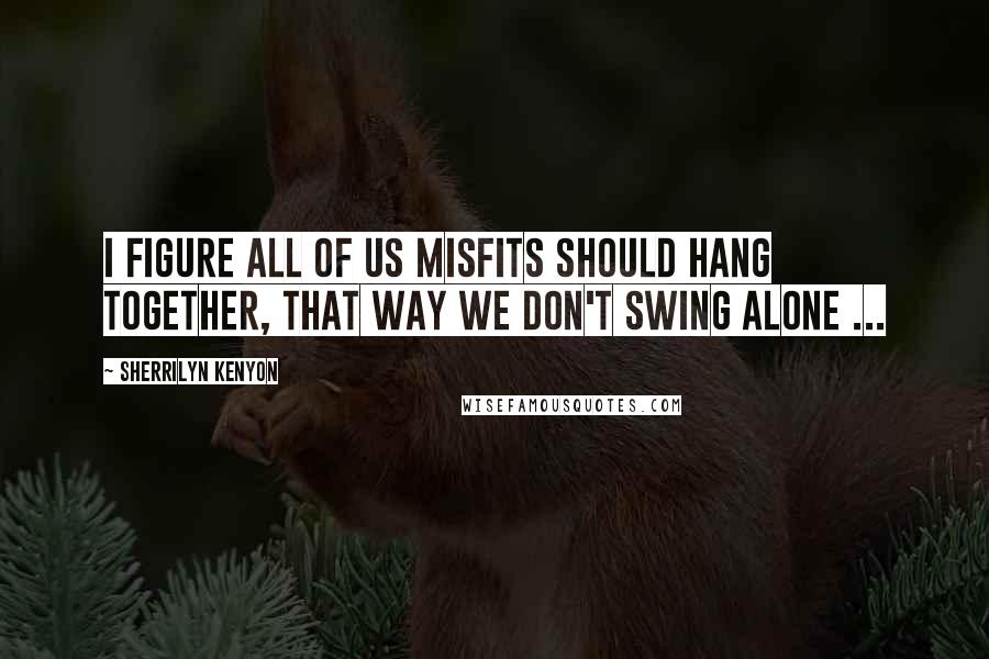 Sherrilyn Kenyon Quotes: I figure all of us misfits should hang together, that way we don't swing alone ...