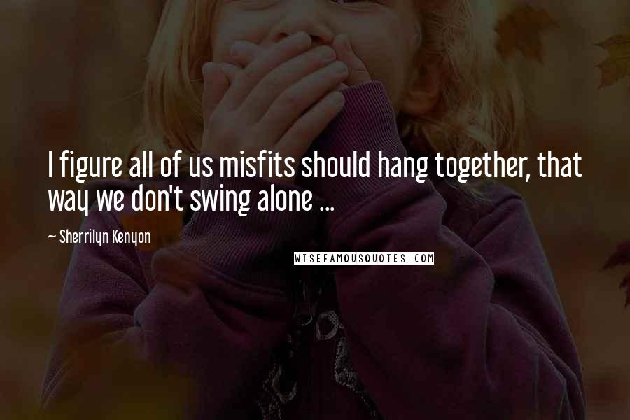 Sherrilyn Kenyon Quotes: I figure all of us misfits should hang together, that way we don't swing alone ...