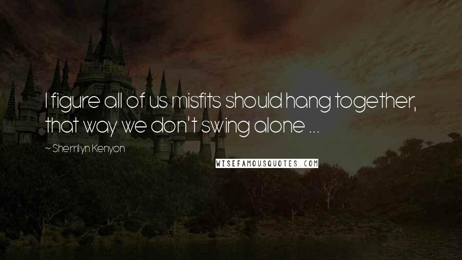 Sherrilyn Kenyon Quotes: I figure all of us misfits should hang together, that way we don't swing alone ...