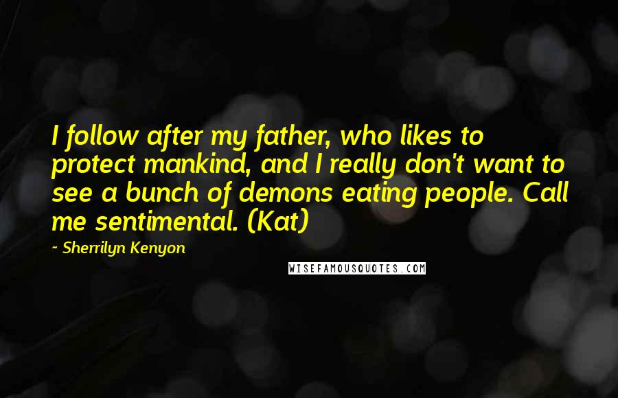 Sherrilyn Kenyon Quotes: I follow after my father, who likes to protect mankind, and I really don't want to see a bunch of demons eating people. Call me sentimental. (Kat)