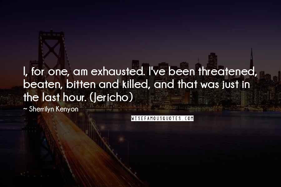 Sherrilyn Kenyon Quotes: I, for one, am exhausted. I've been threatened, beaten, bitten and killed, and that was just in the last hour. (Jericho)