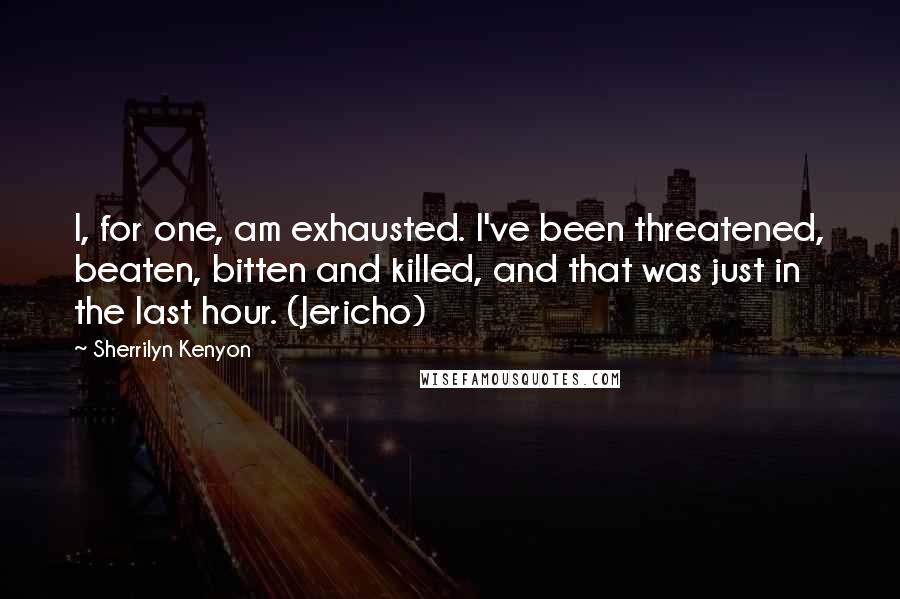 Sherrilyn Kenyon Quotes: I, for one, am exhausted. I've been threatened, beaten, bitten and killed, and that was just in the last hour. (Jericho)