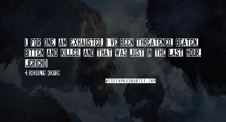 Sherrilyn Kenyon Quotes: I, for one, am exhausted. I've been threatened, beaten, bitten and killed, and that was just in the last hour. (Jericho)