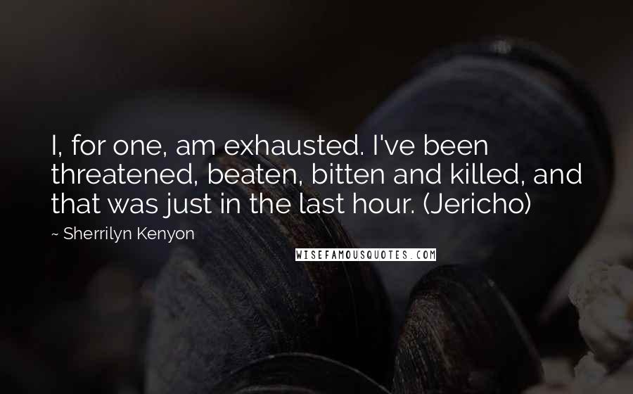 Sherrilyn Kenyon Quotes: I, for one, am exhausted. I've been threatened, beaten, bitten and killed, and that was just in the last hour. (Jericho)