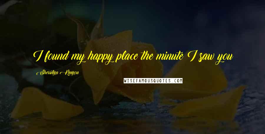 Sherrilyn Kenyon Quotes: I found my happy place the minute I saw you