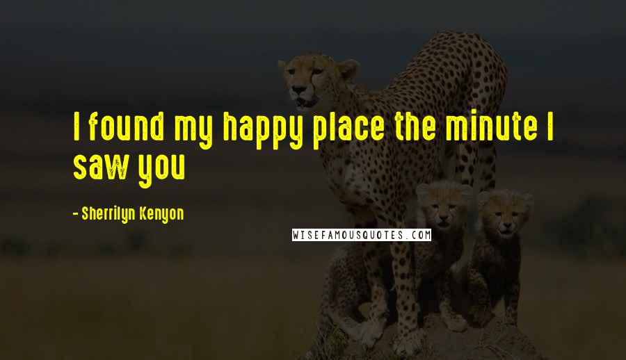 Sherrilyn Kenyon Quotes: I found my happy place the minute I saw you