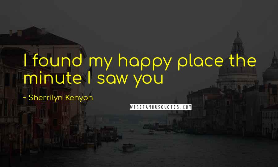 Sherrilyn Kenyon Quotes: I found my happy place the minute I saw you