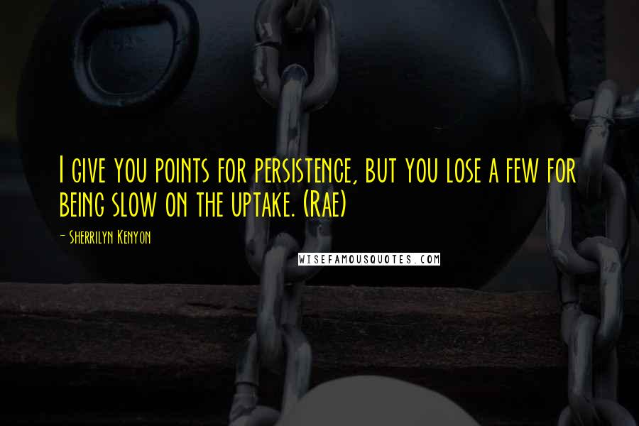 Sherrilyn Kenyon Quotes: I give you points for persistence, but you lose a few for being slow on the uptake. (Rae)