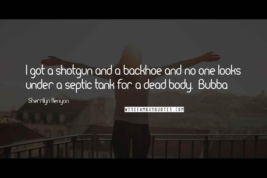 Sherrilyn Kenyon Quotes: I got a shotgun and a backhoe and no one looks under a septic tank for a dead body. (Bubba)