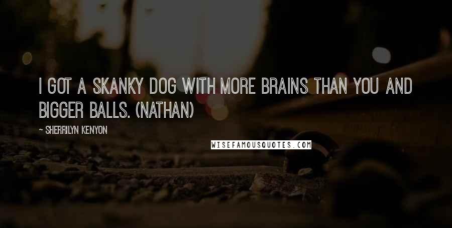 Sherrilyn Kenyon Quotes: I got a skanky dog with more brains than you and bigger balls. (Nathan)