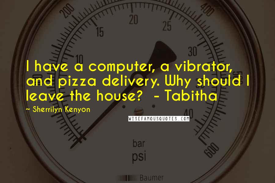 Sherrilyn Kenyon Quotes: I have a computer, a vibrator, and pizza delivery. Why should I leave the house?  - Tabitha