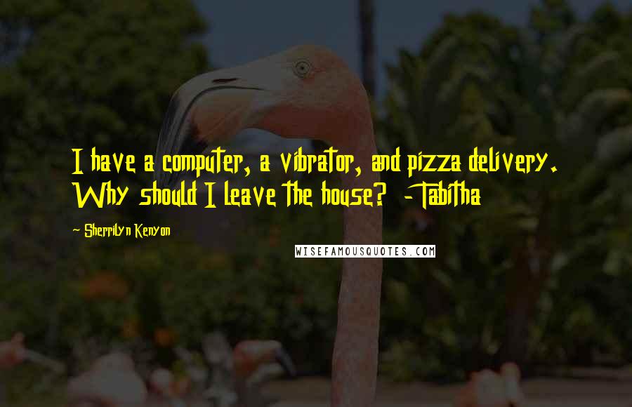 Sherrilyn Kenyon Quotes: I have a computer, a vibrator, and pizza delivery. Why should I leave the house?  - Tabitha