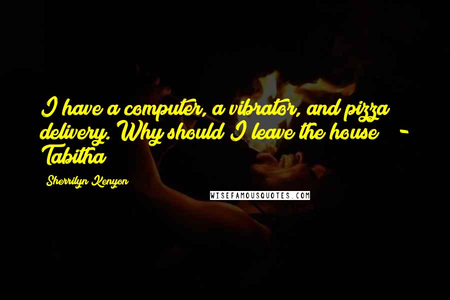 Sherrilyn Kenyon Quotes: I have a computer, a vibrator, and pizza delivery. Why should I leave the house?  - Tabitha