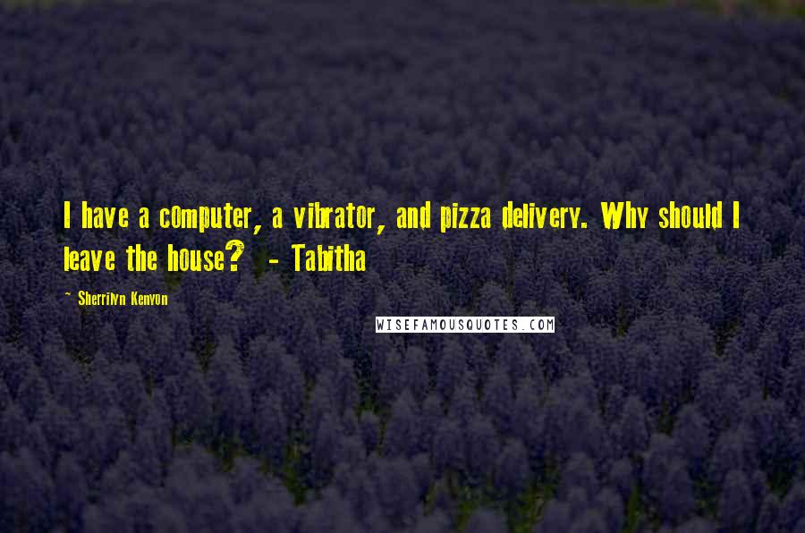 Sherrilyn Kenyon Quotes: I have a computer, a vibrator, and pizza delivery. Why should I leave the house?  - Tabitha