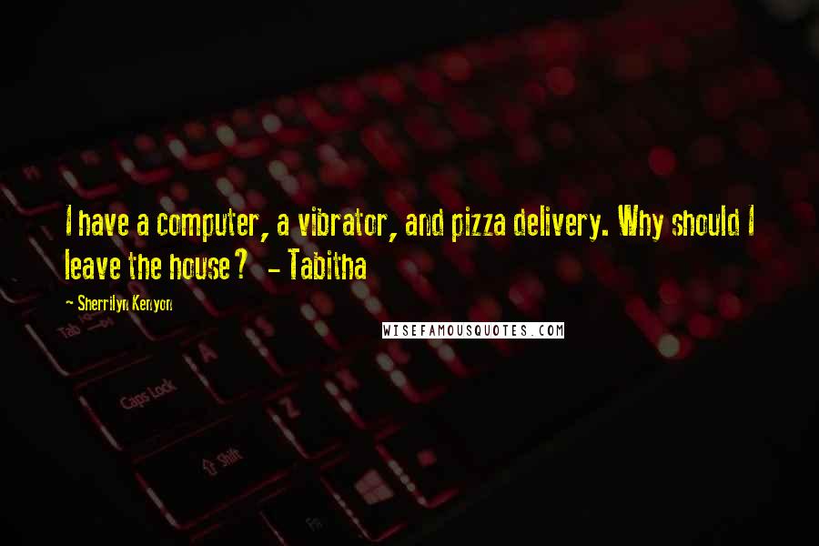 Sherrilyn Kenyon Quotes: I have a computer, a vibrator, and pizza delivery. Why should I leave the house?  - Tabitha