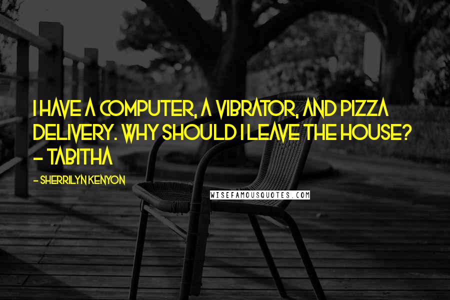 Sherrilyn Kenyon Quotes: I have a computer, a vibrator, and pizza delivery. Why should I leave the house?  - Tabitha