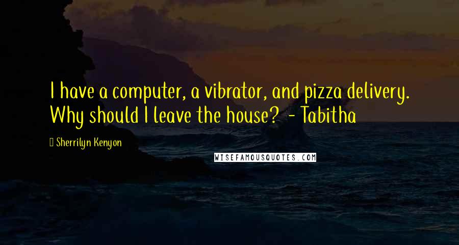 Sherrilyn Kenyon Quotes: I have a computer, a vibrator, and pizza delivery. Why should I leave the house?  - Tabitha