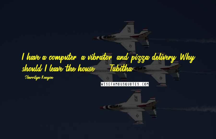 Sherrilyn Kenyon Quotes: I have a computer, a vibrator, and pizza delivery. Why should I leave the house?  - Tabitha