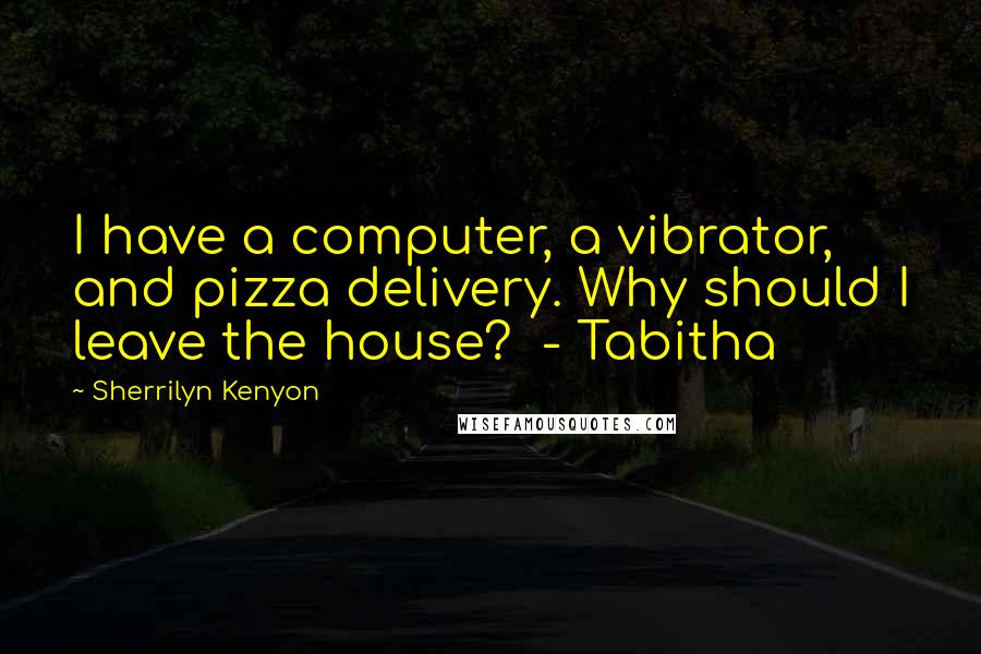 Sherrilyn Kenyon Quotes: I have a computer, a vibrator, and pizza delivery. Why should I leave the house?  - Tabitha